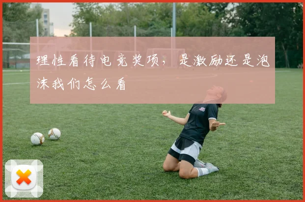 理性看待电竞奖项，是激励还是泡沫我们怎么看