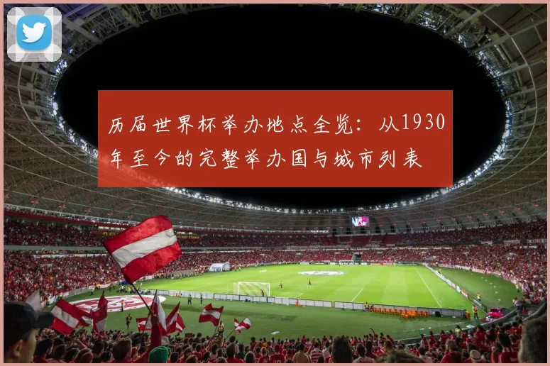 历届世界杯举办地点全览：从1930年至今的完整举办国与城市列表