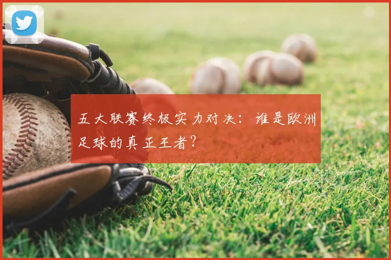 五大联赛终极实力对决:谁是欧洲足球的真正王者?