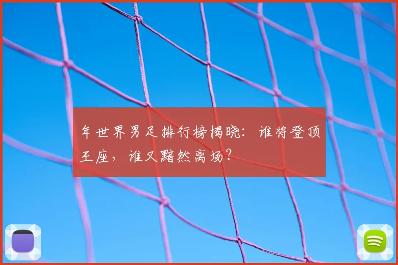 年世界男足排行榜揭晓：谁将登顶王座，谁又黯然离场？
