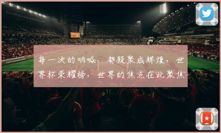 每一次的呐喊，都凝聚成辉煌，世界杯荣耀榜，世界的焦点在此聚焦