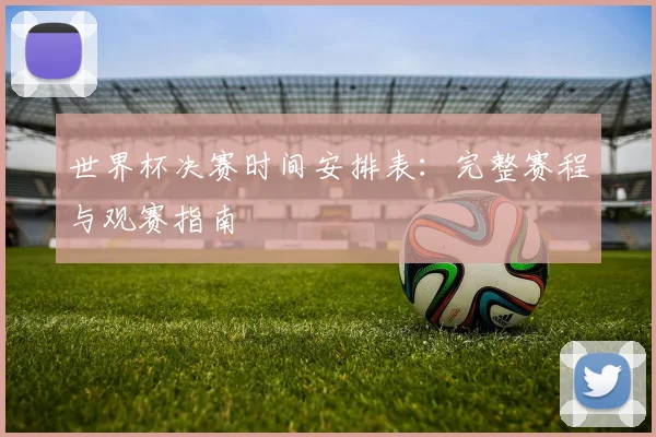 世界杯决赛时间安排表:完整赛程与观赛指南