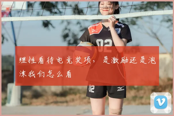 理性看待电竞奖项，是激励还是泡沫我们怎么看