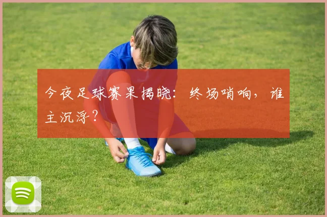 今夜足球赛果揭晓:终场哨响,谁主沉浮?