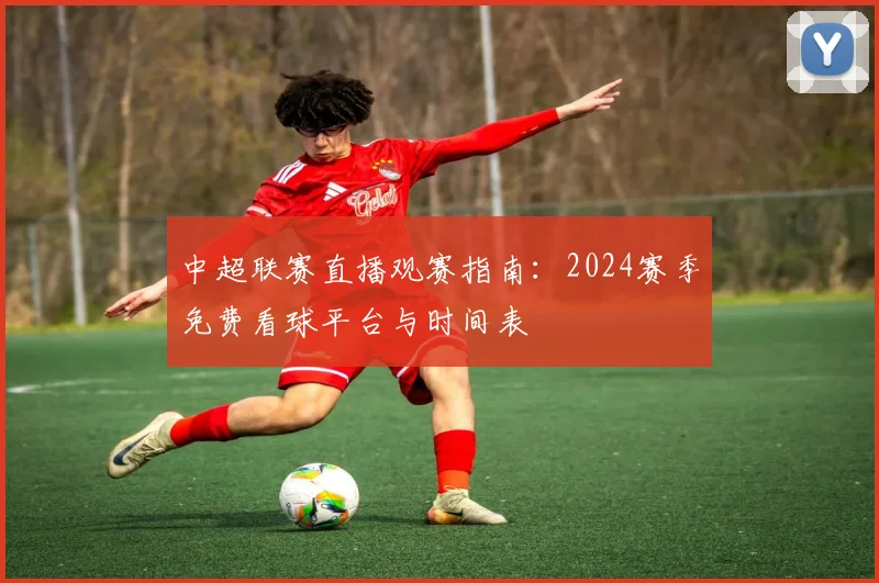 中超联赛直播观赛指南:2024赛季免费看球平台与时间表