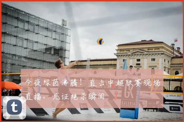 今夜绿茵沸腾！直击中超联赛现场直播，见证绝杀瞬间