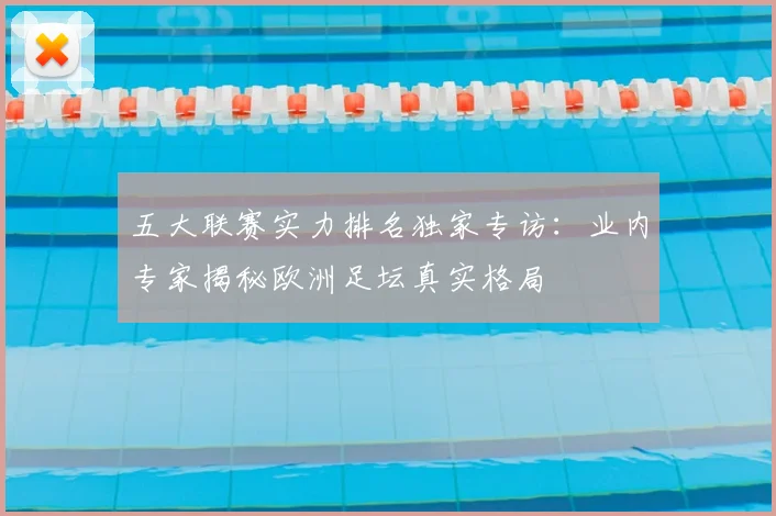 五大联赛实力排名独家专访：业内专家揭秘欧洲足坛真实格局
