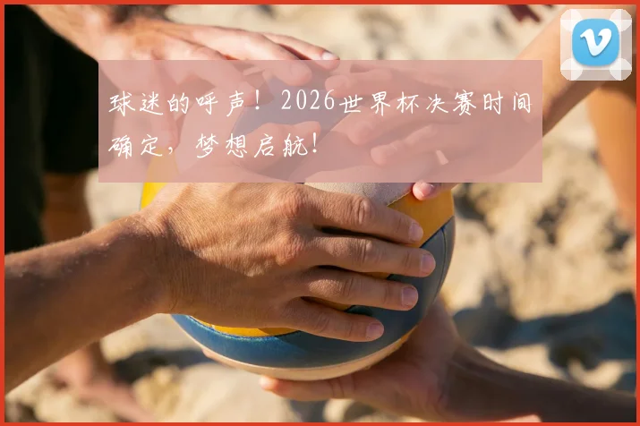 球迷的呼声!2026世界杯决赛时间确定,梦想启航!