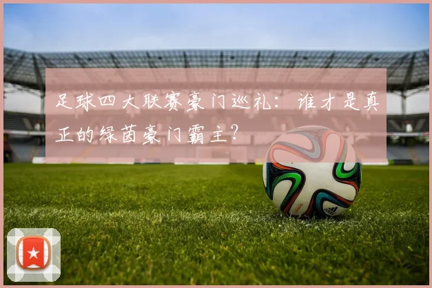 足球四大联赛豪门巡礼：谁才是真正的绿茵豪门霸主？