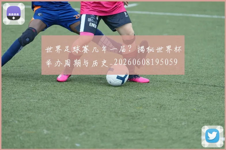 世界足球赛几年一届？揭秘世界杯举办周期与历史_20260608195059