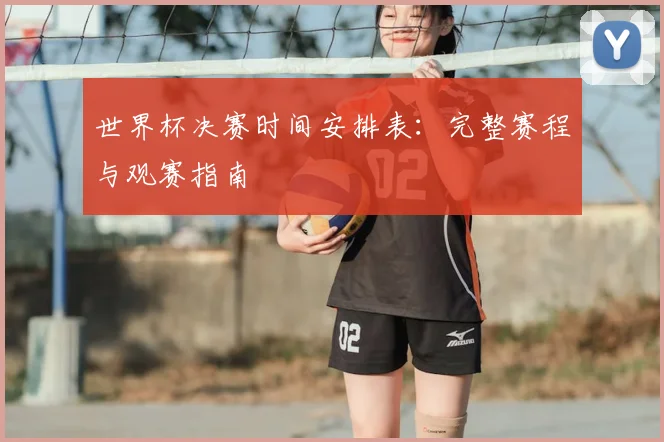 世界杯决赛时间安排表：完整赛程与观赛指南