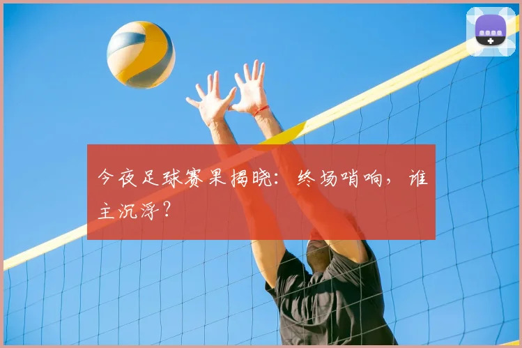 今夜足球赛果揭晓：终场哨响，谁主沉浮？